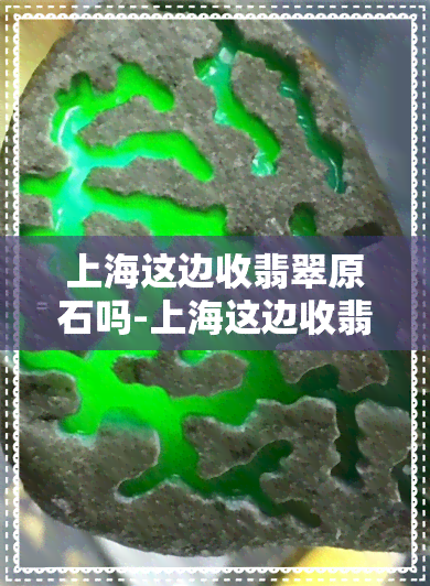 上海这边收翡翠原石吗-上海这边收翡翠原石吗现在