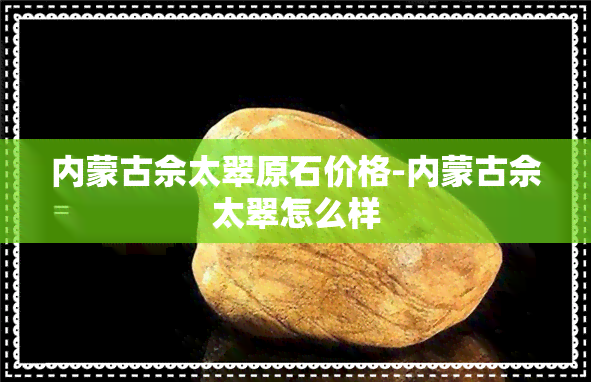 内蒙古佘太翠原石价格-内蒙古佘太翠怎么样