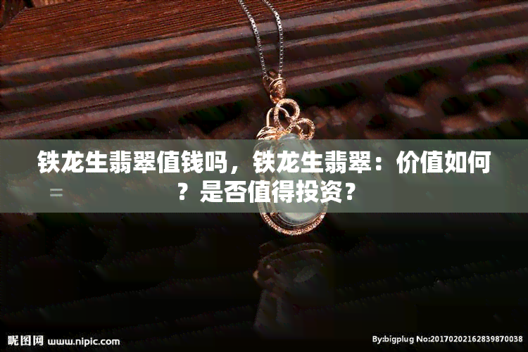 铁龙生翡翠值钱吗，铁龙生翡翠：价值如何？是否值得投资？