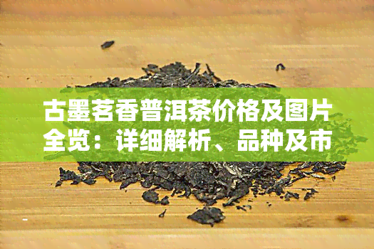 古墨茗香普洱茶价格及图片全览：详细解析、品种及市场价格