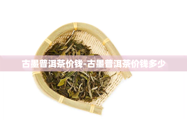 古墨普洱茶价钱-古墨普洱茶价钱多少