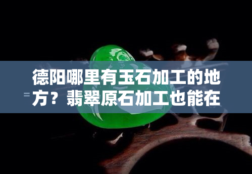 德阳哪里有玉石加工的地方？翡翠原石加工也能在这里找到！