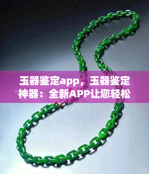 玉器鉴定app，玉器鉴定神器：全新APP让您轻松识别真伪！