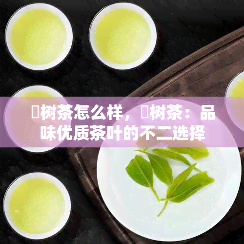 玥树茶怎么样，玥树茶：品味优质茶叶的不二选择