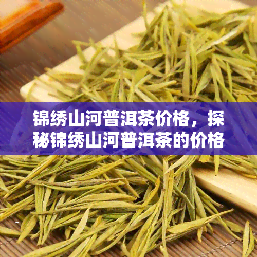 锦绣山河普洱茶价格，探秘锦绣山河普洱茶的价格：一份独特的茶叶体验