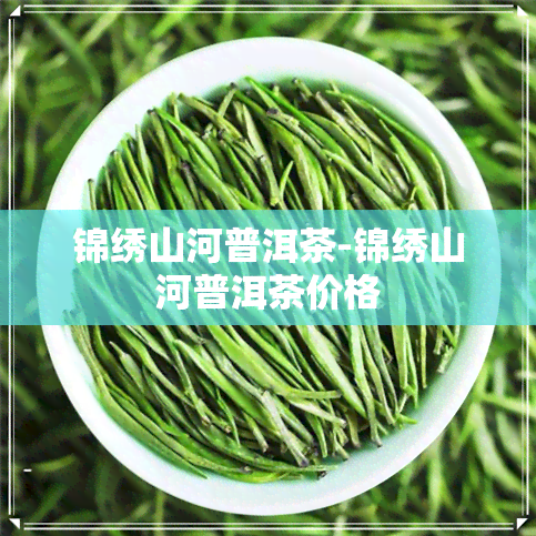 锦绣山河普洱茶-锦绣山河普洱茶价格