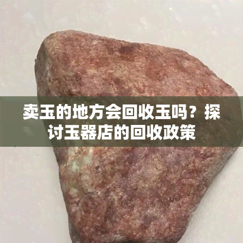 卖玉的地方会回收玉吗？探讨玉器店的回收政策