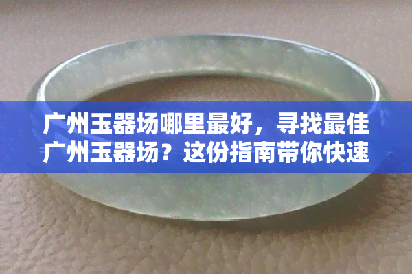 广州玉器场哪里更好，寻找更佳广州玉器场？这份指南带你快速找到心仪之地！