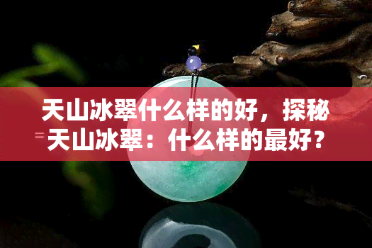 天山冰翠什么样的好，探秘天山冰翠：什么样的更好？