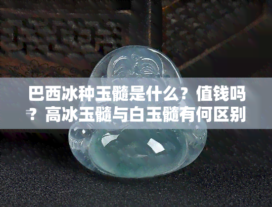 巴西冰种玉髓是什么？值钱吗？高冰玉髓与白玉髓有何区别？对人体有害吗？