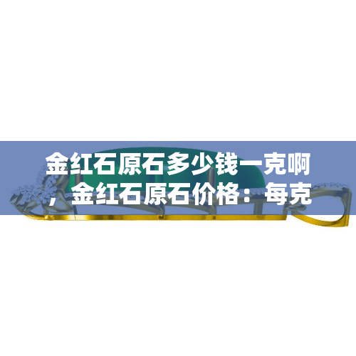 金红石原石多少钱一克啊，金红石原石价格：每克多少？