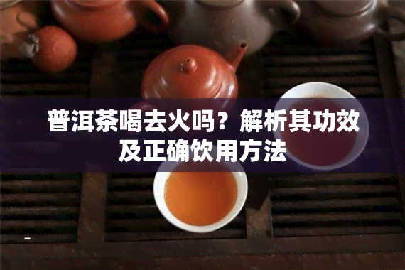 普洱茶喝去火吗？解析其功效及正确饮用方法