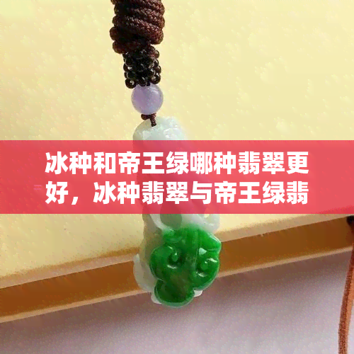 冰种和帝王绿哪种翡翠更好，冰种翡翠与帝王绿翡翠：哪个更胜一筹？