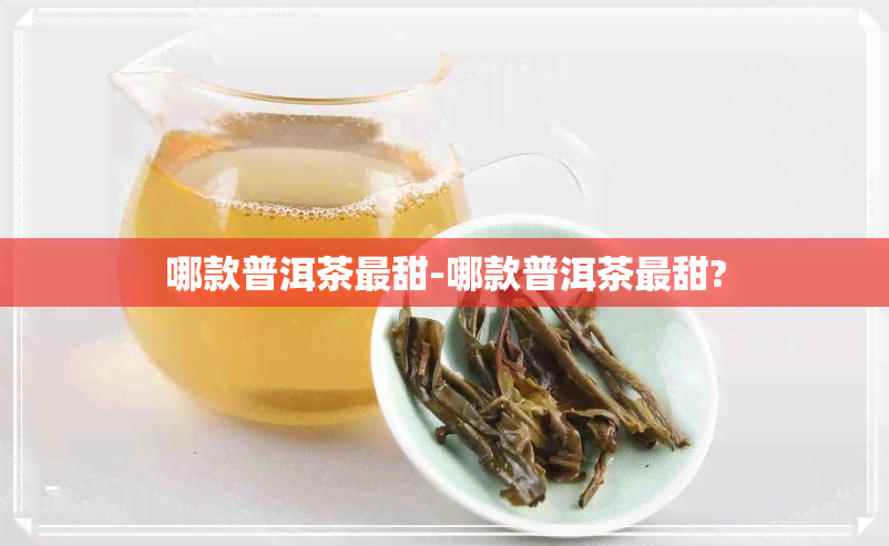 哪款普洱茶最甜-哪款普洱茶最甜?