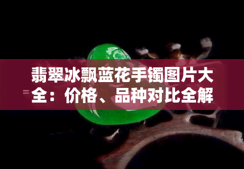 翡翠冰飘蓝花手镯图片大全：价格、品种对比全解析