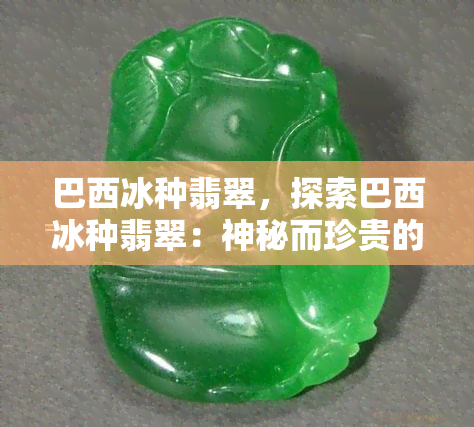 巴西冰种翡翠，探索巴西冰种翡翠：神秘而珍贵的宝石世界