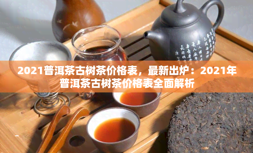 2021普洱茶古树茶价格表，最新出炉：2021年普洱茶古树茶价格表全面解析