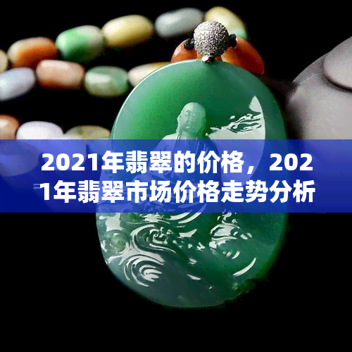 2021年翡翠的价格，2021年翡翠市场价格走势分析与预测