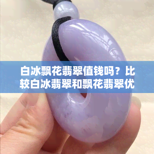 白冰飘花翡翠值钱吗？比较白冰翡翠和飘花翡翠优劣，探讨白冰飘蓝花、飘绿的价格