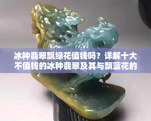 冰种翡翠飘绿花值钱吗？详解十大不值钱的冰种翡翠及其与飘蓝花的区别！