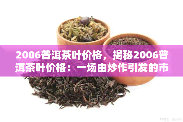 2006普洱茶叶价格，揭秘2006普洱茶叶价格：一场由炒作引发的市场波动