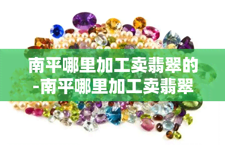 南平哪里加工卖翡翠的-南平哪里加工卖翡翠的多