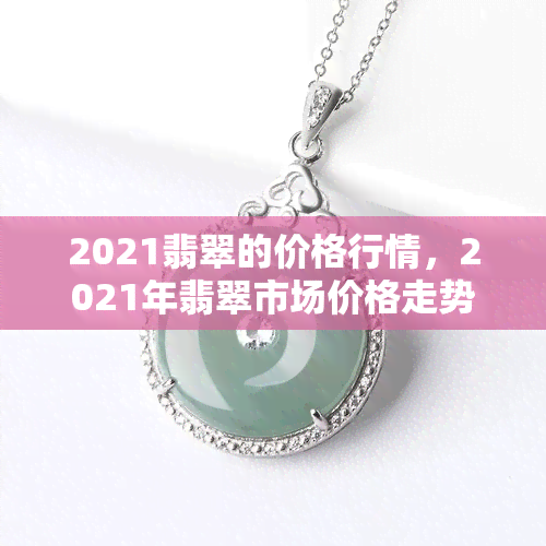 2021翡翠的价格行情，2021年翡翠市场价格走势分析与预测