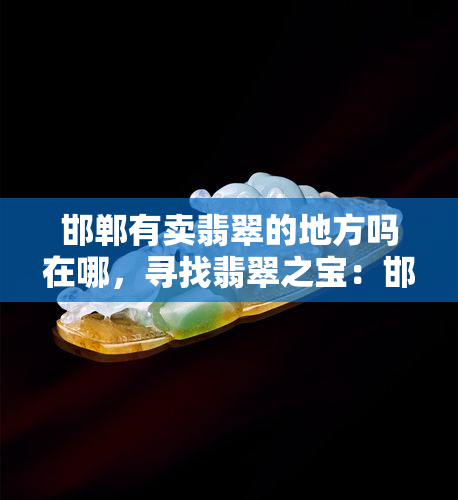 邯郸有卖翡翠的地方吗在哪，寻找翡翠之宝：邯郸哪里有卖翡翠的店？