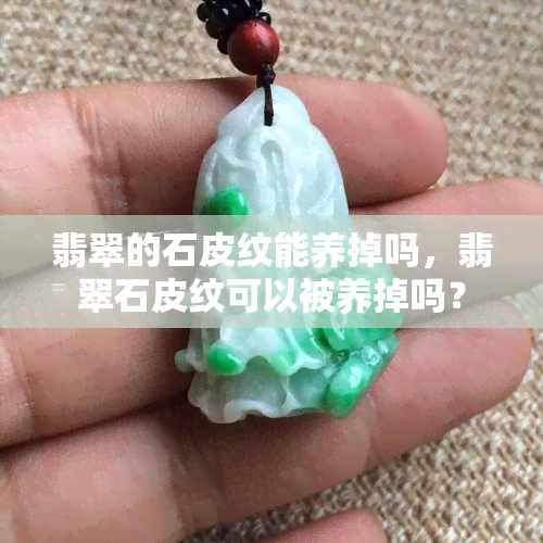 翡翠的石皮纹能养掉吗，翡翠石皮纹可以被养掉吗？