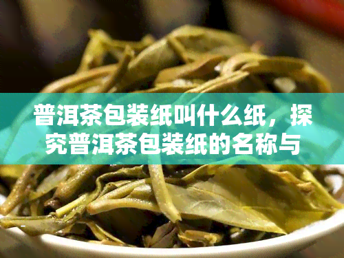 普洱茶包装纸叫什么纸，探究普洱茶包装纸的名称与特点