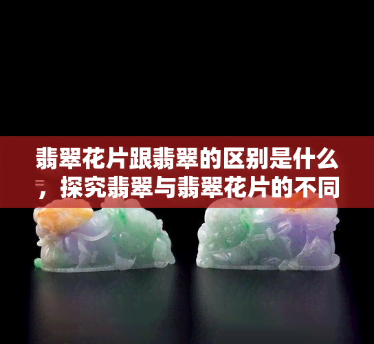 翡翠花片跟翡翠的区别是什么，探究翡翠与翡翠花片的不同之处