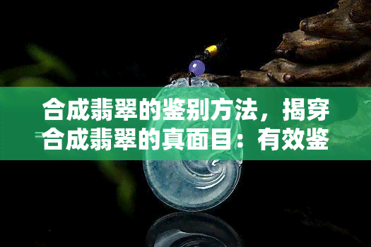 合成翡翠的鉴别方法，揭穿合成翡翠的真面目：有效鉴别方法大揭秘