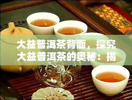 大益普洱茶背面，探究大益普洱茶的奥秘：揭开其背面的故事与历