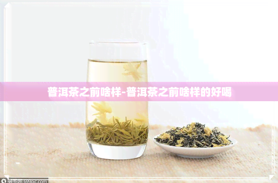 普洱茶之前啥样-普洱茶之前啥样的好喝