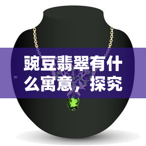 豌豆翡翠有什么寓意，探究“豌豆翡翠”背后的寓意和象征意义