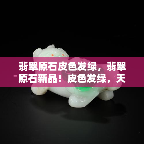 翡翠原石皮色发绿，翡翠原石新品！皮色发绿，天然美丽