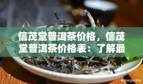 信茂堂普洱茶价格，信茂堂普洱茶价格表：了解最新市场价格