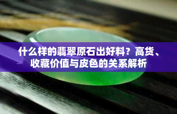 什么样的翡翠原石出好料？高货、收藏价值与皮色的关系解析