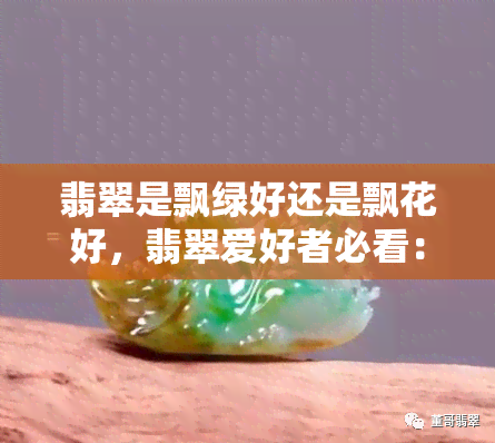 翡翠是飘绿好还是飘花好，翡翠爱好者必看：飘绿与飘花，哪个更好？