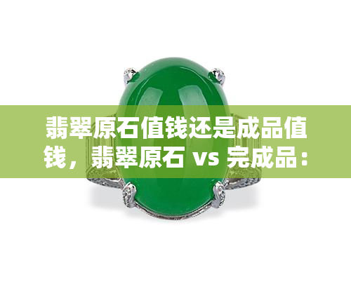 翡翠原石值钱还是成品值钱，翡翠原石 vs 完成品：哪个更值得投资？