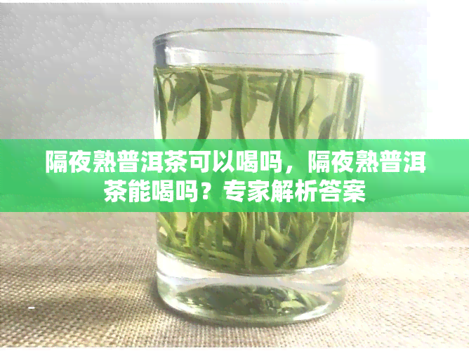 隔夜熟普洱茶可以喝吗，隔夜熟普洱茶能喝吗？专家解析答案