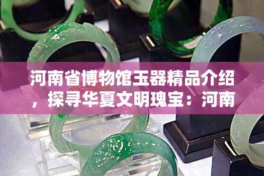 河南省博物馆玉器精品介绍，探寻华夏文明瑰宝：河南省博物馆玉器精品介绍