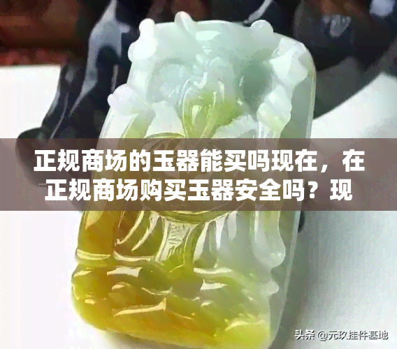 正规商场的玉器能买吗现在，在正规商场购买玉器安全吗？现在该怎么做？