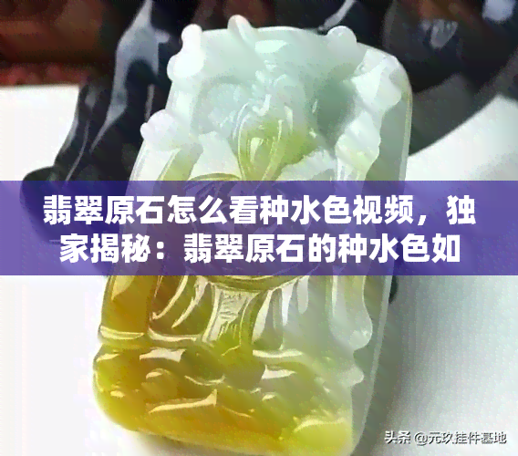 翡翠原石怎么看种水 *** ，独家揭秘：翡翠原石的种水色如何判断？看视频学习！