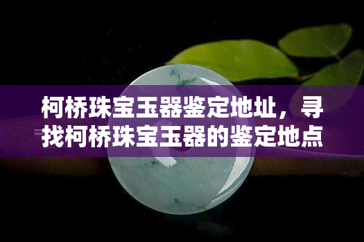 柯桥珠宝玉器鉴定地址，寻找柯桥珠宝玉器的鉴定地点？这份详细地址指南不容错过！