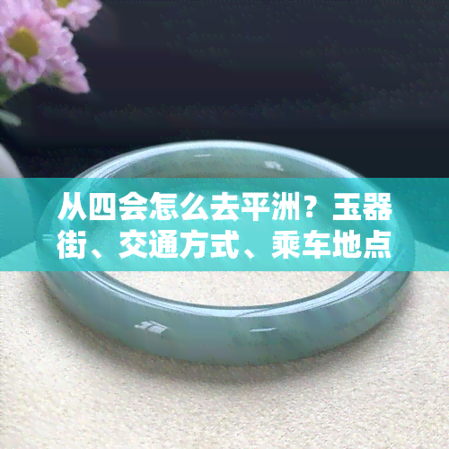 从四会怎么去平洲？玉器街、交通方式、乘车地点、距离与时间表全知道！