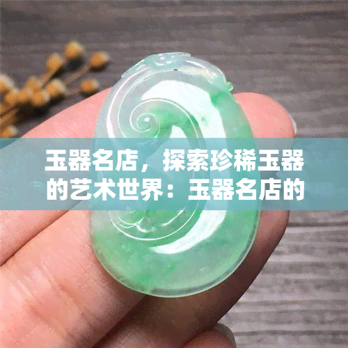 玉器名店，探索珍稀玉器的艺术世界：玉器名店的收藏与鉴赏