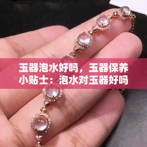 玉器泡水好吗，玉器保养小贴士：泡水对玉器好吗？