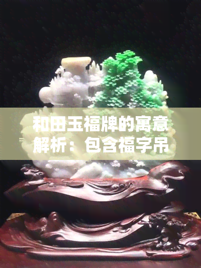 和田玉福牌的寓意解析：包含福字吊坠价格与寓意全解