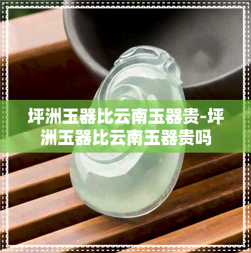 坪洲玉器比云南玉器贵-坪洲玉器比云南玉器贵吗